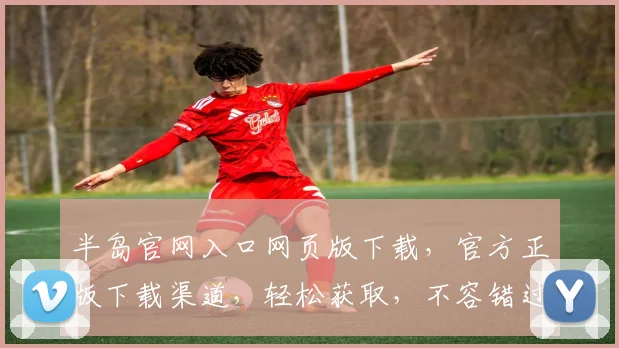 半岛官网入口网页版下载，官方正版下载渠道，轻松获取，不容错过，两个平台任选。
