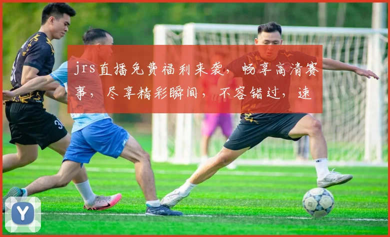 jrs直播免费福利来袭，畅享高清赛事，尽享精彩瞬间，不容错过，速来参与