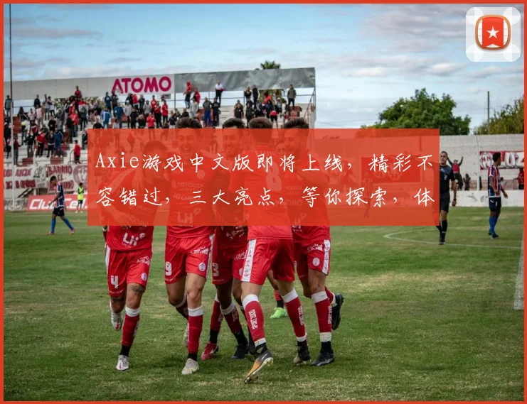 Axie游戏中文版即将上线，精彩不容错过，三大亮点，等你探索，体验非凡游戏之旅