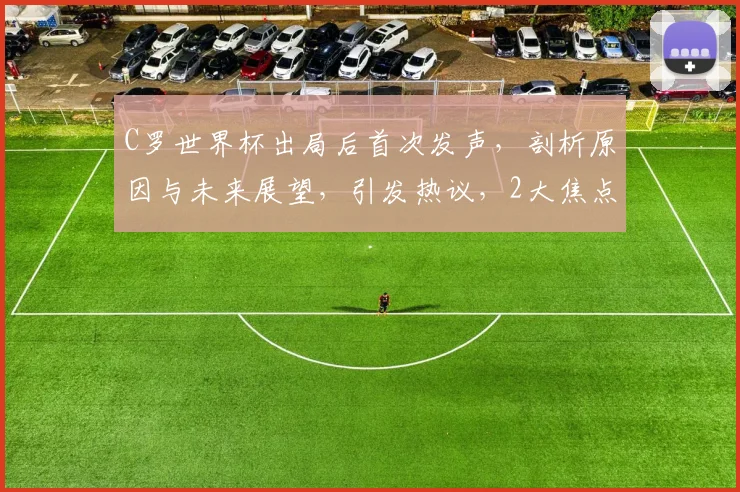 C罗世界杯出局后首次发声，剖析原因与未来展望，引发热议，2大焦点不容错过