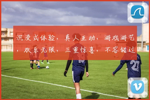 沉浸式体验，真人互动，游戏游艺，欢乐无限，三重惊喜，不容错过