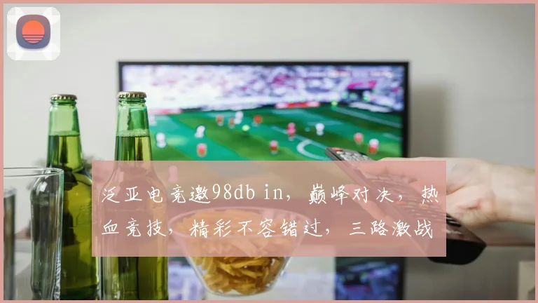 泛亚电竞邀98db in，巅峰对决，热血竞技，精彩不容错过，三路激战，谁主沉浮