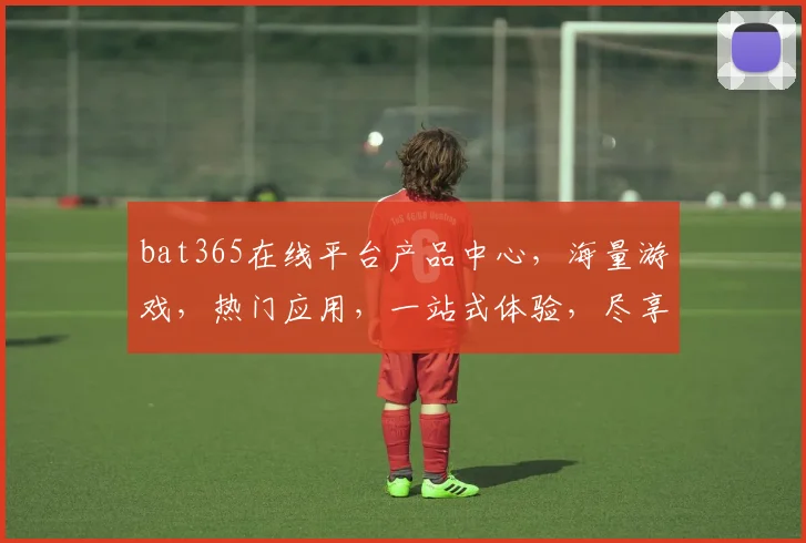 bat365在线平台产品中心，海量游戏，热门应用，一站式体验，尽享娱乐乐趣，轻松赚钱