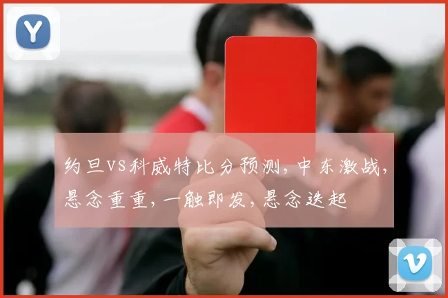 约旦vs科威特比分预测,中东激战,悬念重重,一触即发,悬念迭起