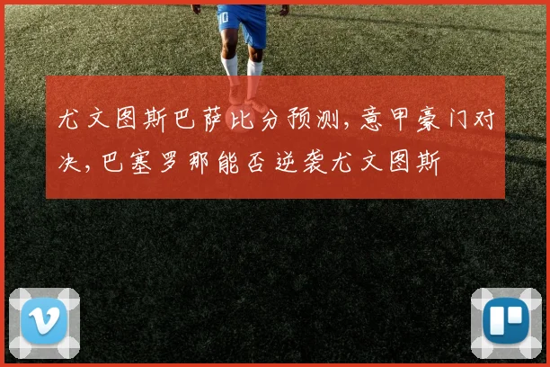 尤文图斯巴萨比分预测,意甲豪门对决,巴塞罗那能否逆袭尤文图斯