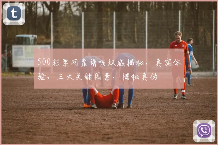 500彩票网靠谱吗权威揭秘，真实体验，三大关键因素，揭秘真伪